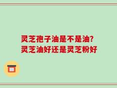 灵芝孢子油是不是油？灵芝油好还是灵芝粉好