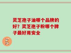 灵芝孢子油哪个品牌的好？灵芝孢子粉哪个牌子最好用安全