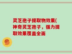 灵芝孢子提取物效果(神奇灵芝孢子，强力提取效果覆盖全面