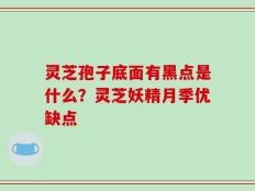 灵芝孢子底面有黑点是什么？灵芝妖精月季优缺点