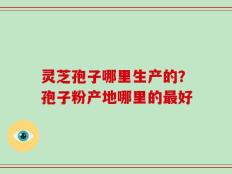 灵芝孢子哪里生产的？孢子粉产地哪里的最好
