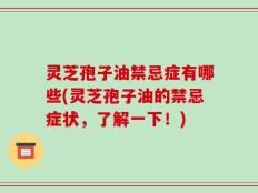 灵芝孢子油禁忌症有哪些(灵芝孢子油的禁忌症状，了解一下！)