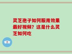 灵芝孢子如何服用效果最好视频？这是什么灵芝如何吃