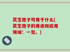 灵芝孢子可用于什么(灵芝孢子的用途和应用领域：一览。)