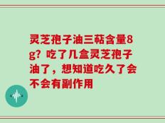 灵芝孢子油三萜含量8g？吃了几盒灵芝孢子油了，想知道吃久了会不会有副作用
