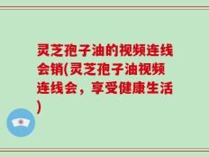 灵芝孢子油的视频连线会销(灵芝孢子油视频连线会，享受健康生活)