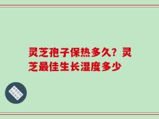 灵芝孢子保热多久？灵芝最佳生长湿度多少