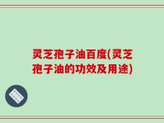 灵芝孢子油百度(灵芝孢子油的功效及用途)