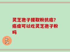 灵芝孢子提取粉抗癌？癌症可以吃灵芝孢子粉吗