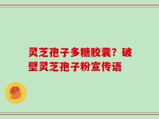 灵芝孢子多糖胶囊？破壁灵芝孢子粉宣传语