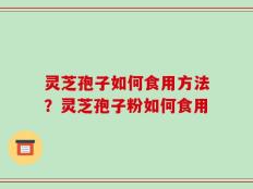 灵芝孢子如何食用方法？灵芝孢子粉如何食用