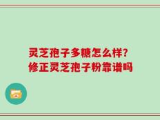 灵芝孢子多糖怎么样？修正灵芝孢子粉靠谱吗