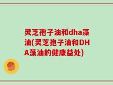 灵芝孢子油和dha藻油(灵芝孢子油和DHA藻油的健康益处)