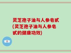 灵芝孢子油与人参皂甙(灵芝孢子油与人参皂甙的健康功效)
