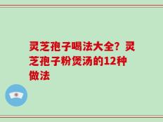 灵芝孢子喝法大全？灵芝孢子粉煲汤的12种做法