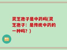 灵芝孢子是中药吗(灵芝孢子：是传统中药的一种吗？)