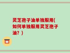 灵芝孢子油单独服用(如何单独服用灵芝孢子油？)