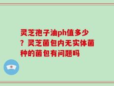 灵芝孢子油ph值多少？灵芝菌包内无实体菌种的菌包有问题吗