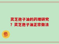 灵芝孢子油的药理研究？灵芝孢子油正宗做法