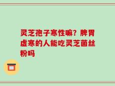 灵芝孢子寒性嘛？脾胃虚寒的人能吃灵芝菌丝粉吗