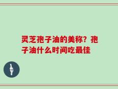 灵芝孢子油的美称？孢子油什么时间吃最佳