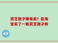 灵芝孢子哪有卖？在淘宝买了一瓶灵芝孢孑粉