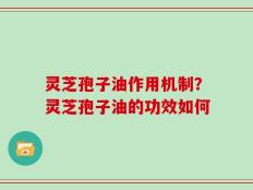 灵芝孢子油作用机制？灵芝孢子油的功效如何