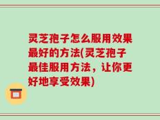 灵芝孢子怎么服用效果最好的方法(灵芝孢子最佳服用方法，让你更好地享受效果)
