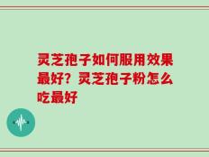 灵芝孢子如何服用效果最好？灵芝孢子粉怎么吃最好