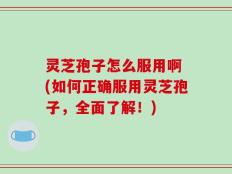 灵芝孢子怎么服用啊 (如何正确服用灵芝孢子，全面了解！)