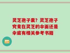 灵芝孢子囊？灵芝孢子究竟在灵芝的伞面还是伞底有相关参考书籍