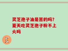 灵芝孢子油是苦的吗？夏天吃灵芝孢子粉不上火吗