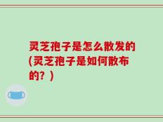 灵芝孢子是怎么散发的(灵芝孢子是如何散布的？)
