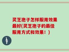 灵芝孢子怎样服用效果最好(灵芝孢子的最佳服用方式和效果！)