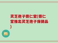 灵芝孢子德仁堂(德仁堂推出灵芝孢子保健品)