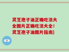 灵芝孢子油正确吃法大全图片正确吃法大全！灵芝孢子油图片指南)