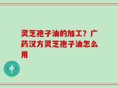 灵芝孢子油的加工？广药汉方灵芝孢子油怎么用