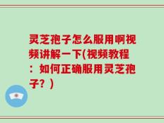 灵芝孢子怎么服用啊视频讲解一下(视频教程：如何正确服用灵芝孢子？)