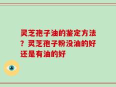 灵芝孢子油的鉴定方法？灵芝孢子粉没油的好还是有油的好