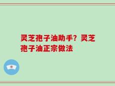 灵芝孢子油助手？灵芝孢子油正宗做法