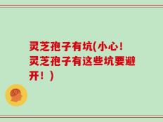 灵芝孢子有坑(小心！灵芝孢子有这些坑要避开！)