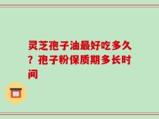 灵芝孢子油最好吃多久？孢子粉保质期多长时间
