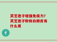 灵芝孢子增强免疫力？灵芝孢子粉和白鲜皮有什么用