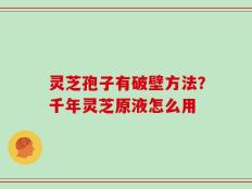 灵芝孢子有破壁方法？千年灵芝原液怎么用