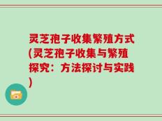 灵芝孢子收集繁殖方式(灵芝孢子收集与繁殖探究：方法探讨与实践)