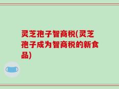 灵芝孢子智商税(灵芝孢子成为智商税的新食品)