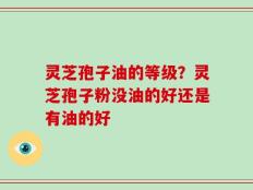 灵芝孢子油的等级？灵芝孢子粉没油的好还是有油的好