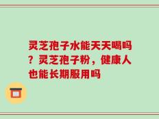 灵芝孢子水能天天喝吗？灵芝孢子粉，健康人也能长期服用吗