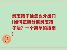 灵芝孢子油怎么分出门(如何正确分离灵芝孢子油？一个简单的指南)