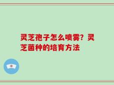 灵芝孢子怎么喷雾？灵芝菌种的培育方法